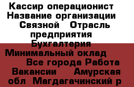 Кассир-операционист › Название организации ­ Связной › Отрасль предприятия ­ Бухгалтерия › Минимальный оклад ­ 35 000 - Все города Работа » Вакансии   . Амурская обл.,Магдагачинский р-н